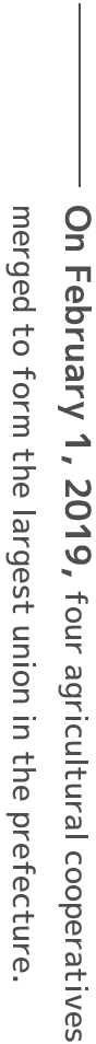On February 1, 2019, four agricultural cooperatives merged to form the largest union in the prefecture.