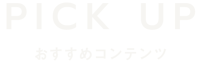 PICK UP おすすめコンテンツ